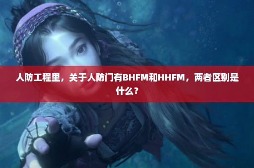 人防工程里，关于人防门有BHFM和HHFM，两者区别是什么？
