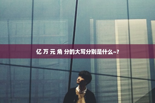 亿 万 元 角 分的大写分别是什么~?