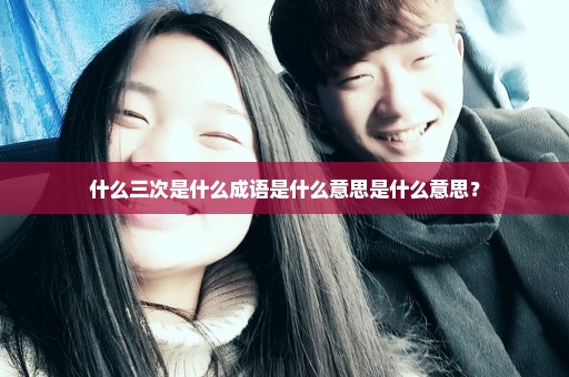 什么三次是什么成语是什么意思是什么意思？