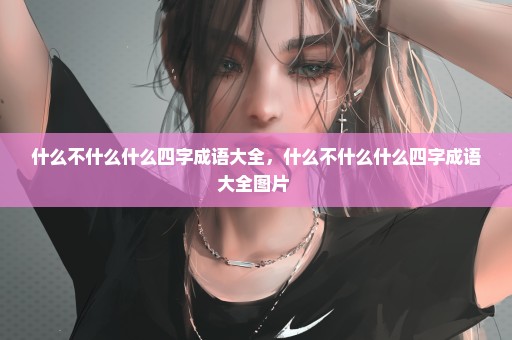 什么不什么什么四字成语大全，什么不什么什么四字成语大全图片 