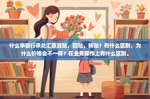 什么事银行承兑汇票直贴，回贴，转贴？有什么区别，为什么价格会不一样？在业务操作上有什么区别。