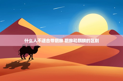 什么人不适合带貔貅 貔貅和麒麟的区别