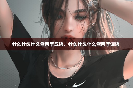 什么什么什么然四字成语，什么什么什么然四字词语 