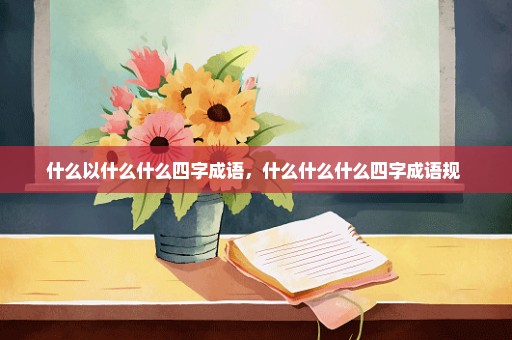 什么以什么什么四字成语，什么什么什么四字成语规 