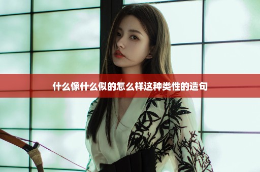 什么像什么似的怎么样这种类性的造句