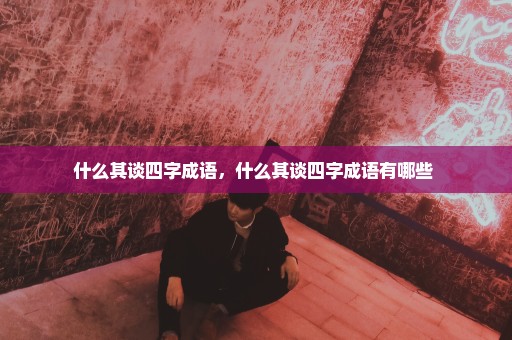 什么其谈四字成语，什么其谈四字成语有哪些 