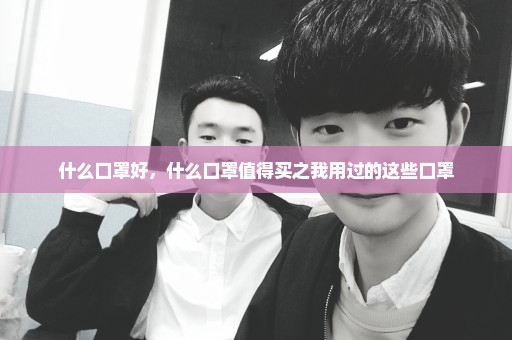 什么口罩好，什么口罩值得买之我用过的这些口罩