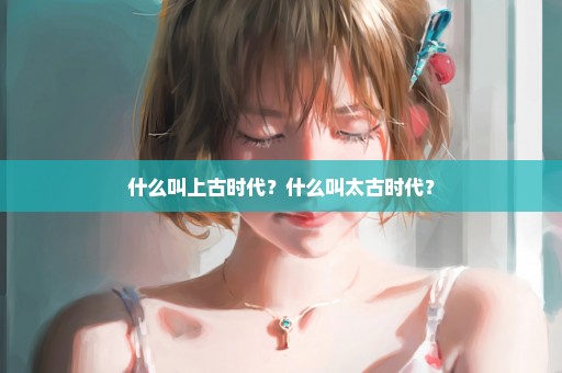 什么叫上古时代？什么叫太古时代？