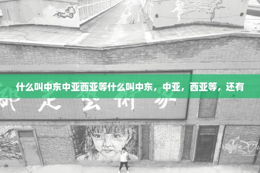什么叫中东中亚西亚等什么叫中东，中亚，西亚等，还有
