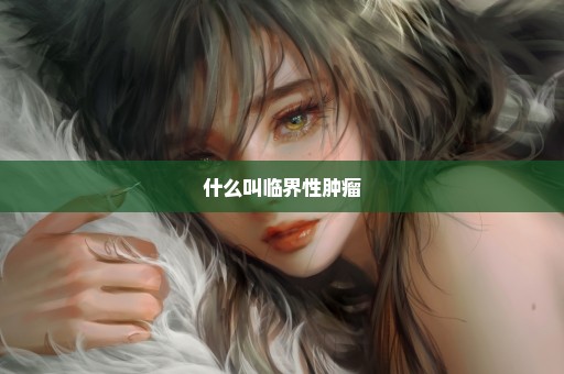 什么叫临界性肿瘤