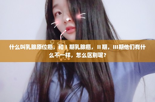 什么叫乳腺原位癌，和Ⅰ期乳腺癌，Ⅱ期，Ⅲ期他们有什么不一样，怎么区别呢？