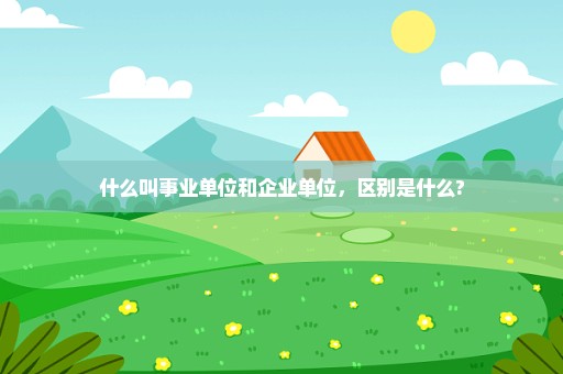 什么叫事业单位和企业单位，区别是什么?
