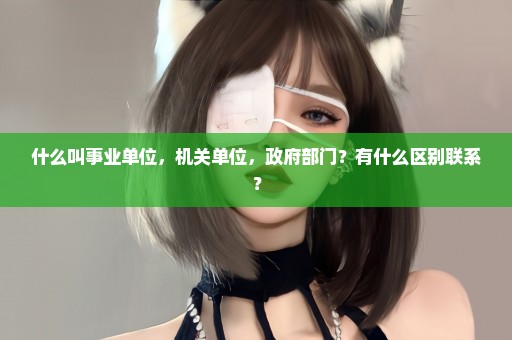 什么叫事业单位，机关单位，政府部门？有什么区别联系？