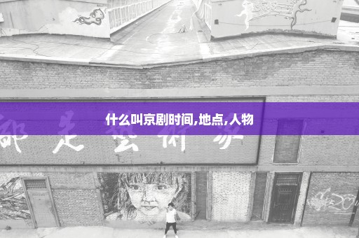 什么叫京剧时间,地点,人物