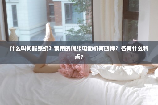 什么叫伺服系统？常用的伺服电动机有四种？各有什么特点？