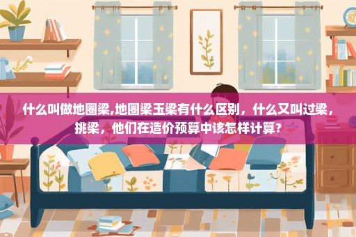 什么叫做地圈梁,地圈梁玉梁有什么区别，什么又叫过梁，挑梁，他们在造价预算中该怎样计算？