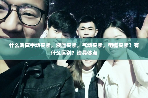 什么叫做手动夹紧，液压夹紧，气动夹紧，电磁夹紧？有什么区别？请具体点