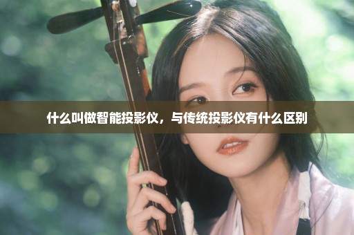 什么叫做智能投影仪，与传统投影仪有什么区别