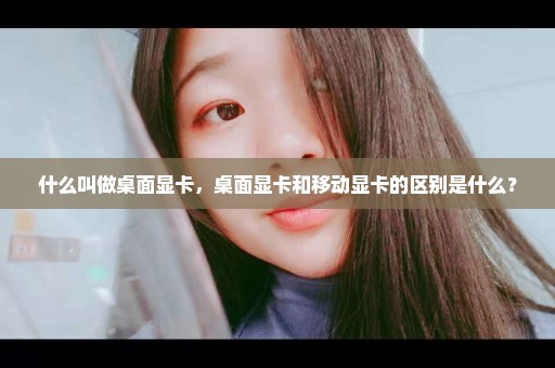 什么叫做桌面显卡，桌面显卡和移动显卡的区别是什么？