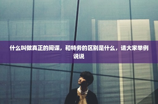 什么叫做真正的间谍，和特务的区别是什么，请大家举例说说