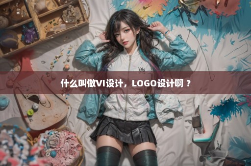 什么叫做VI设计，LOGO设计啊 ？