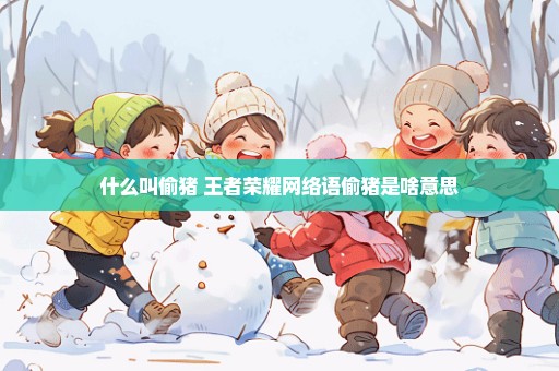 什么叫偷猪 王者荣耀网络语偷猪是啥意思