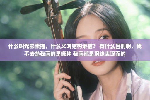 什么叫光影素描，什么又叫结构素描？ 有什么区别啊，我不清楚我画的是哪种 我画都是用线表现面的