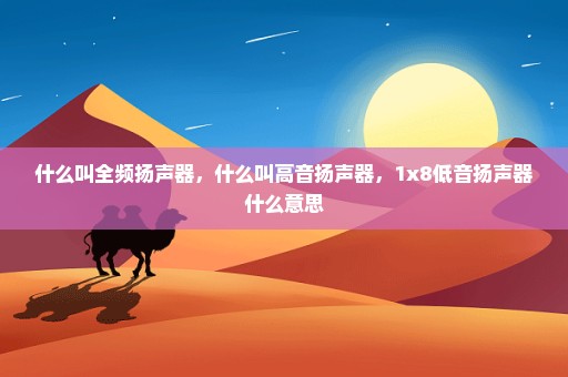 什么叫全频扬声器，什么叫高音扬声器，1x8低音扬声器什么意思