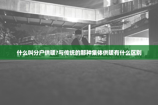 什么叫分户供暖?与传统的那种集体供暖有什么区别