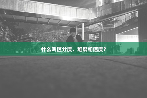 什么叫区分度、难度和信度？