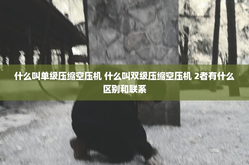 什么叫单级压缩空压机 什么叫双级压缩空压机 2者有什么区别和联系