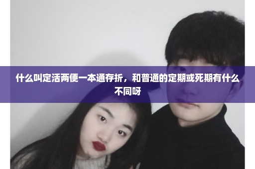 什么叫定活两便一本通存折，和普通的定期或死期有什么不同呀