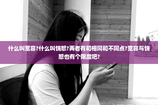 什么叫宽容?什么叫饶恕?两者有和相同和不同点?宽容与饶恕也有个限度吧?