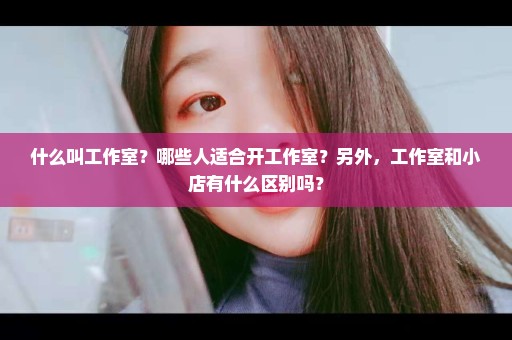 什么叫工作室？哪些人适合开工作室？另外，工作室和小店有什么区别吗？
