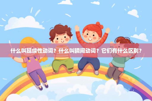 什么叫延续性动词？什么叫瞬间动词？它们有什么区别？