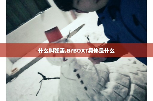 什么叫弹舌,B?BOX?具体是什么