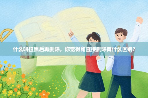 什么叫拉黑后再删除，你觉得和直接删除有什么区别？