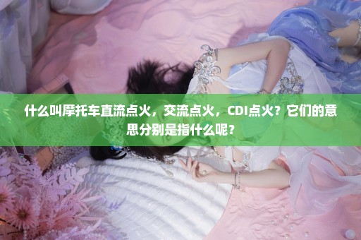 什么叫摩托车直流点火，交流点火，CDI点火？它们的意思分别是指什么呢？