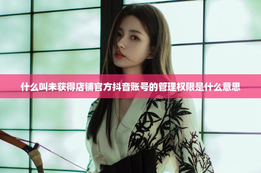 什么叫未获得店铺官方抖音账号的管理权限是什么意思