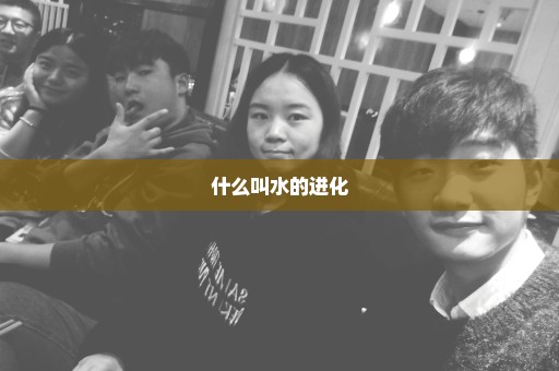 什么叫水的进化