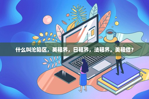 什么叫沦陷区，英租界，日租界，法租界。美租借？