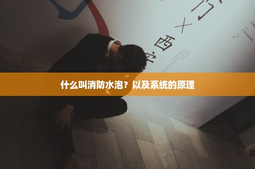 什么叫消防水泡？以及系统的原理