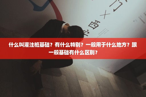 什么叫灌注桩基础？有什么特别？一般用于什么地方？跟一般基础有什么区别？