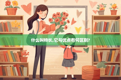 什么叫特长,它与优点有何区别?