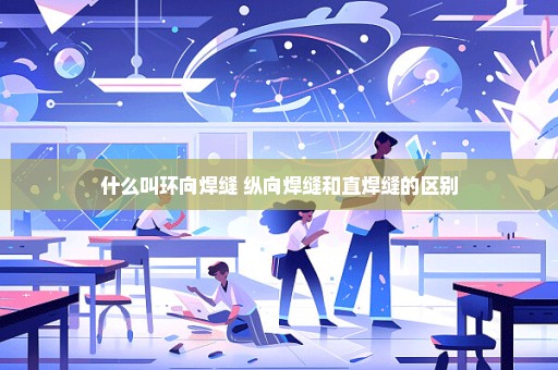 什么叫环向焊缝 纵向焊缝和直焊缝的区别