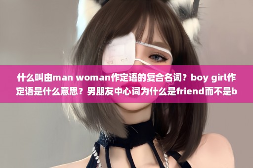 什么叫由man woman作定语的复合名词？boy girl作定语是什么意思？男朋友中心词为什么是friend而不是boy？