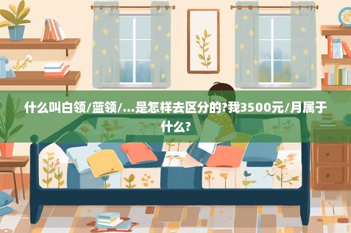 什么叫白领/蓝领/...是怎样去区分的?我3500元/月属于什么?