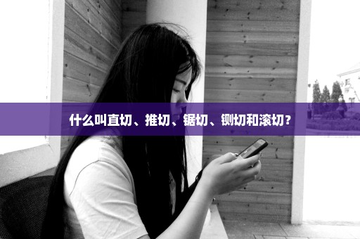 什么叫直切、推切、锯切、铡切和滚切？