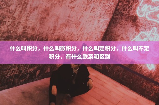 什么叫积分，什么叫微积分，什么叫定积分，什么叫不定积分，有什么联系和区别