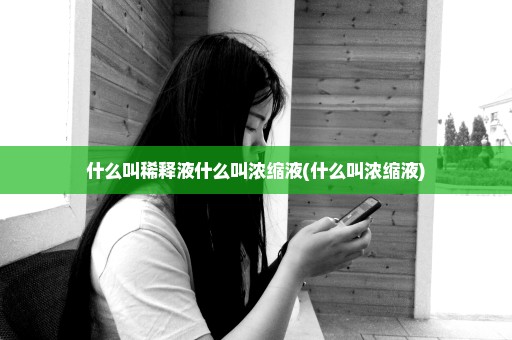 什么叫稀释液什么叫浓缩液(什么叫浓缩液)